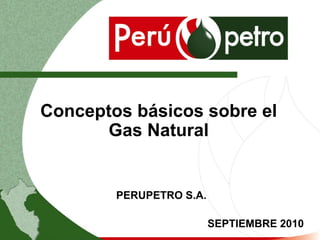Conceptos básicos sobre el
Gas Natural
PERUPETRO S.A.
SEPTIEMBRE 2010
 