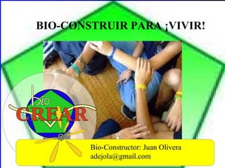 BIO-CONSTRUIR PARA ¡VIVIR!
Bio-Constructor: Juan Olivera
adejola@gmail.com
 
