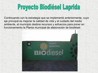 Continuando con la estrategia que se implementó anteriormente, cuyo
eje principal es mejorar la calidad de vida y el cuidado del medio
ambiente, el municipio destina recursos y esfuerzos para poner en
funcionamiento la Planta municipal de elaboración de biodiésel.
 