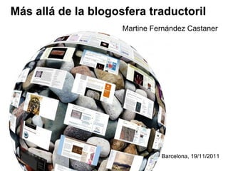 Más allá de la blogosfera traductoril
                     Martine Fernández Castaner




                               Barcelona, 19/11/2011
 
