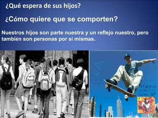 ¿Qué espera de sus hijos? ¿ C ó mo quiere que se comporten? Nuestros hijos son parte nuestra y un reflejo nuestro, pero tambi é n son personas por s í  mismas. 