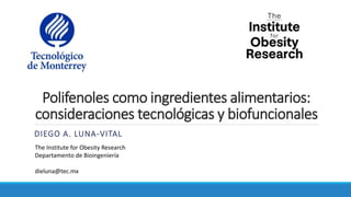 Polifenoles como ingredientes alimentarios:
consideraciones tecnológicas y biofuncionales
DIEGO A. LUNA-VITAL
The Institute for Obesity Research
Departamento de Bioingeniería
dieluna@tec.mx
 