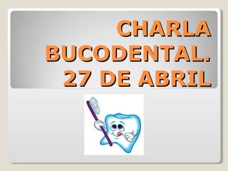 CHARLA
BUCODENTAL.
 27 DE ABRIL
 