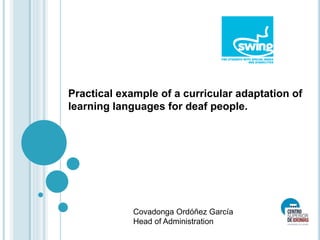 Practical example of a curricular adaptation of 
learning languages for deaf people. 
Covadonga Ordóñez García 
Head of Administration 
 