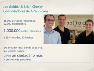 Joe Gebbia & Brian Chesky Co-fundadores de Airbnb.com <ul><li>85.000 personas registradas, </li></ul><ul><li>12.000 propie...