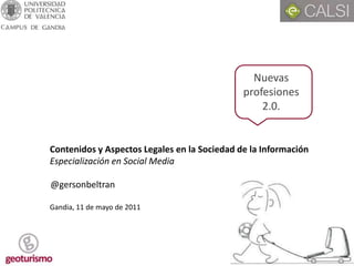 Nuevas profesiones 2.0. Contenidos y Aspectos Legales en la Sociedad de la Información Especialización en Social Media Gandia, 11 de mayo de 2011 @gersonbeltran 