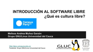 INTRODUCCIÓN AL SOFTWARE LIBRE
¿Qué es cultura libre?
Melissa Andrea Muñoz Garzón
Grupo GNU/Linux Universidad del Cauca
http://gluc.unicauca.edu.co
Facebook: Grupo GNU/Linux Universidad del Cauca
 