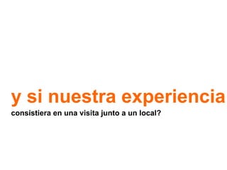 y si nuestra experiencia
consistiera en una visita junto a un local?

 