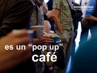 Innovación

hacer el negocio de forma distinta

es un “pop up”

café

 