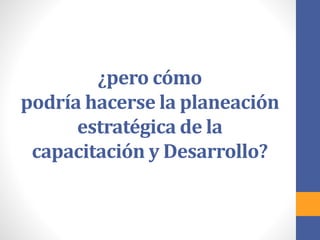 ¿pero cómo
podría hacerse la planeación
estratégica de la
capacitación y Desarrollo?
 