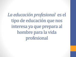La educación profesional es el
tipo de educación que nos
interesa ya que prepara al
hombre para la vida
profesional
 