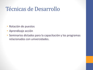 Técnicas de Desarrollo
• Rotación de puestos
• Aprendizaje acción
• Seminarios dictados para la capacitación y los programas
relacionados con universidades.
 