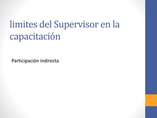 limites del Supervisor en la
capacitación
Participación indirecta
 