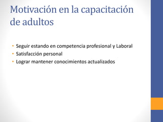 Motivación en la capacitación
de adultos
• Seguir estando en competencia profesional y Laboral
• Satisfacción personal
• Lograr mantener conocimientos actualizados
 