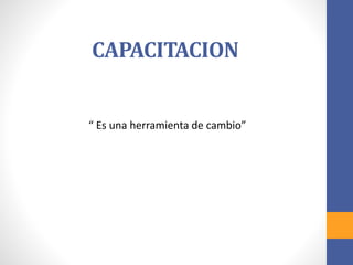 CAPACITACION
“ Es una herramienta de cambio”
 