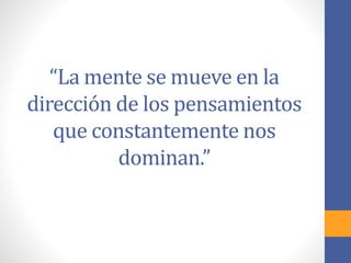 “La mente se mueve en la
dirección de los pensamientos
que constantemente nos
dominan.”
 