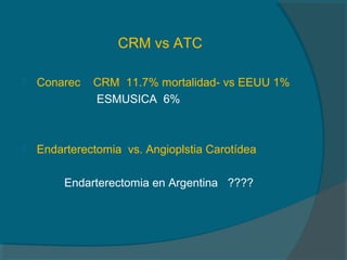 CRM vs ATC

   Conarec   CRM 11.7% mortalidad- vs EEUU 1%
              ESMUSICA 6%



   Endarterectomia vs. Angioplstia Carotídea

         Endarterectomia en Argentina ????
 