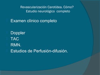 Revascularización Carotídea. Cómo?
           Estudio neurológico completo

   Examen clínico completo

 Doppler
 TAC
 RMN.
 Estudios de Perfusión-difusión.
 