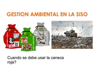 GESTION AMBIENTAL EN LA SISO

Cuando se debe usar la caneca
roja?

 