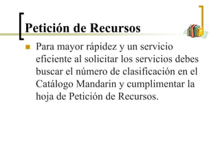 Petición de Recursos
 Para mayor rápidez y un servicio
eficiente al solicitar los servicios debes
buscar el número de clasificación en el
Catálogo Mandarin y cumplimentar la
hoja de Petición de Recursos.
 