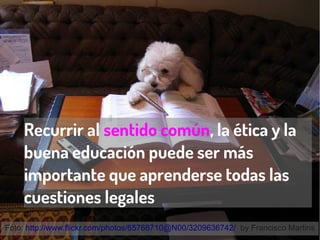 Recurrir al sentido común, la ética y la
buena educación puede ser más
importante que aprenderse todas las
cuestiones legales
Foto: http://www.flickr.com/photos/65768710@N00/3209636742/ by Francisco Martins
 