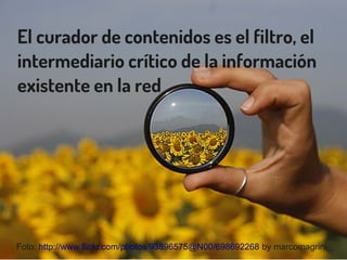 El curador de contenidos es el filtro, el
intermediario crítico de la información
existente en la red
Foto: http://www.flickr.com/photos/93896575@N00/698692268 by marcomagrini
 