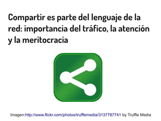 Compartir es parte del lenguaje de la
red: importancia del tráfico, la atención
y la meritocracia
Imagen:http://www.flickr.com/photos/trufflemedia/3137787741 by Truffle Media
 
