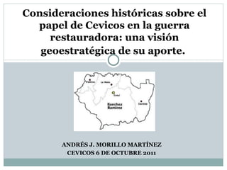ANDRÉS J. MORILLO MARTÍNEZ CEVICOS 6 DE OCTUBRE 2011 Consideraciones históricas sobre el papel de Cevicos en la guerra restauradora: una visión geoestratégica de su aporte.   