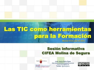 LOGO
Las TIC como herramientas
para la Formación
Sesión informativa
CIFEA Molina de Segura
Juan Jesús Baño Egea
http://www.juanjbano.blogspot.com.es
Juanj.bano@ffis.es
Twitter: @juanjbano
Murcia 10 de julio de 2014
 