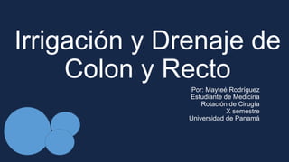 Irrigación y Drenaje de
Colon y Recto
Por: Mayteé Rodríguez
Estudiante de Medicina
Rotación de Cirugía
X semestre
Universidad de Panamá
 