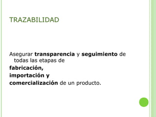 TRAZABILIDAD
Asegurar transparencia y seguimiento de
todas las etapas de
fabricación,
importación y
comercialización de un producto.
 