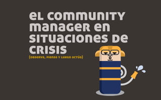 el community
manager en
situaciones de
crisis
(observa, piensa y luego actúa)
 