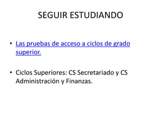 SEGUIR ESTUDIANDO

• Las pruebas de acceso a ciclos de grado
  superior.

• Ciclos Superiores: CS Secretariado y CS
  Administración y Finanzas.
 