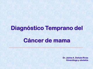 Diagnóstico Temprano del

    Cáncer de mama

                 Dr. Jaime A. Dehais Rivas
                     Ginecólogo y obstetra
 