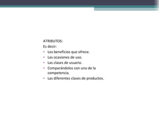 ATRIBUTOS: Es decir: Los beneficios que ofrece. Las ocasiones de uso. Las clases de usuario. Comparándolos con uno de la competencia. Las diferentes clases de productos. 