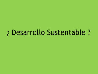 ¿ Desarrollo Sustentable ? 