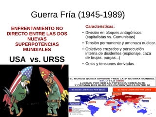 Guerra Fría (1945-1989)
ENFRENTAMIENTO NO
DIRECTO ENTRE LAS DOS
NUEVAS
SUPERPOTENCIAS
MUNDIALES
USA vs. URSS
Característic...