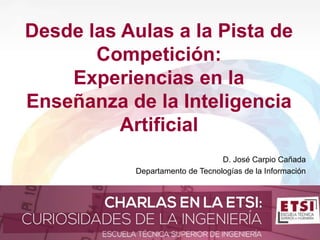 Desde las Aulas a la Pista de
Competición:
Experiencias en la
Enseñanza de la Inteligencia
Artificial
D. José Carpio Cañada
Departamento de Tecnologías de la Información
 