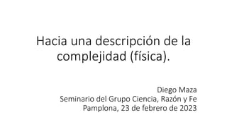 Hacia una descripción de la
complejidad (física).
Diego Maza
Seminario del Grupo Ciencia, Razón y Fe
Pamplona, 23 de febre...