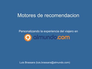 Motores de recomendacion
Personalizando la experiencia del viajero en
Luis Brassara (luis.brassara@almundo.com)
 