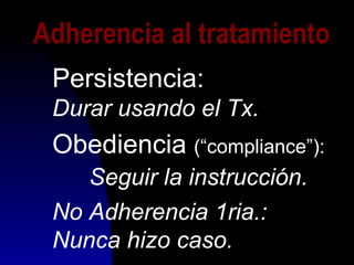 Adherencia al tratamiento
Persistencia:
Durar usando el Tx.
Obediencia (“compliance”):
Seguir la instrucción.
No Adherencia 1ria.:
Nunca hizo caso.
 