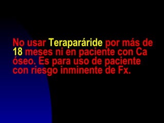 No usar Teraparáride por más de
18 meses ni en paciente con Ca
óseo. Es para uso de paciente
con riesgo inminente de Fx.
 