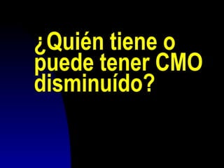 ¿Quién tiene o
puede tener CMO
disminuído?
 
