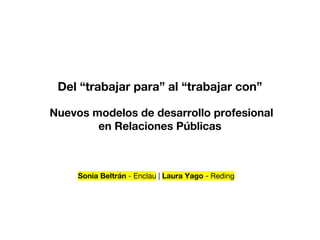 Del “trabajar para” al “trabajar con”
Nuevos modelos de desarrollo profesional
en Relaciones Públicas
Sonia Beltrán - Enclau | Laura Yago - Reding
 