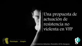 Una propuesta de
actuación de
resistencia no
violenta en VFP
Raúl Gutiérrez Sebastián. Diciembre 2018, Zaragoza
 