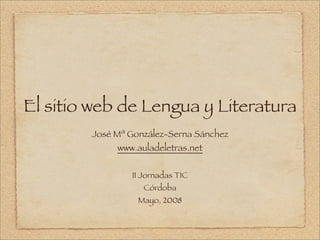 El sitio web de Lengua y Literatura
        José Mª González-Serna Sánchez
             www.auladeletras.net


                II Jornadas TIC
                   Córdoba
                  Mayo, 2008