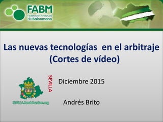 Las nuevas tecnologías en el arbitraje
(Cortes de vídeo)
Diciembre 2015
Andrés Brito
 