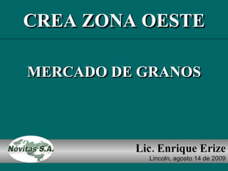 Lic. Enrique Erize Lincoln, agosto 14 de 2009 MERCADO DE GRANOS CREA ZONA OESTE 