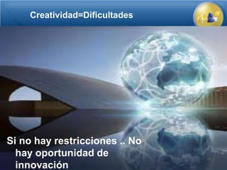 Creatividad=Dificultades




Si no hay restricciones .. No
  hay oportunidad de
  innovación
 