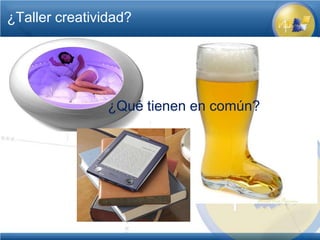 ¿Taller creatividad?




                ¿Qué tienen en común?
 